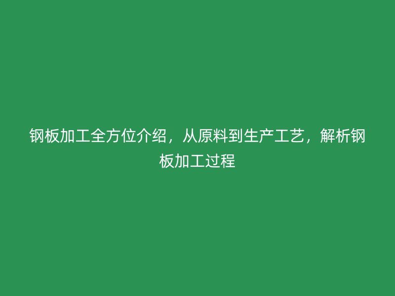 鋼板加工全方位介紹，從原料到生產(chǎn)工藝，解析鋼板加工過程