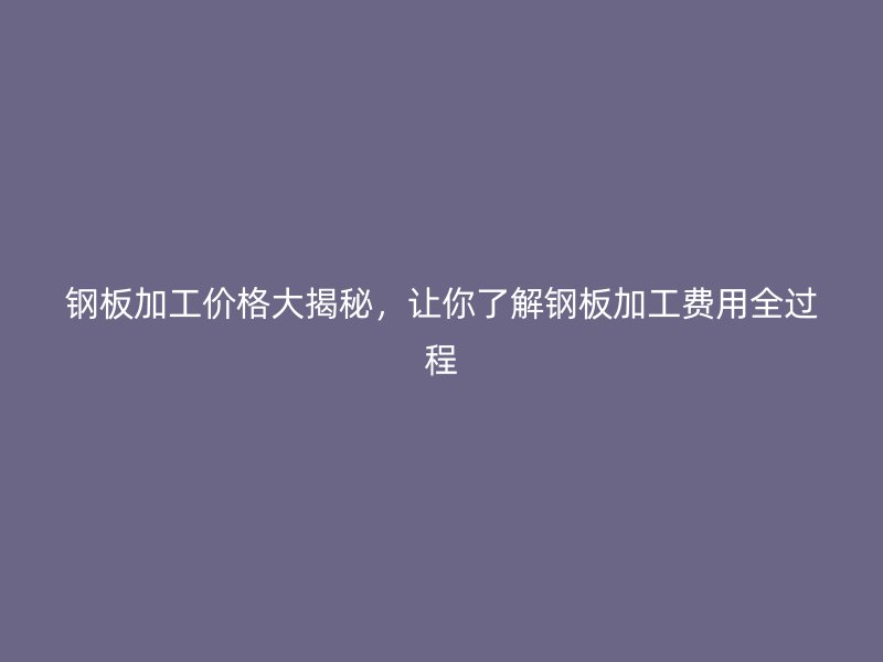 鋼板加工價格大揭秘，讓你了解鋼板加工費用全過程
