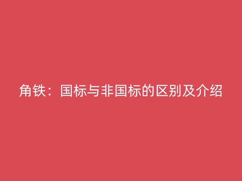 角鐵：國(guó)標(biāo)與非國(guó)標(biāo)的區(qū)別及介紹
