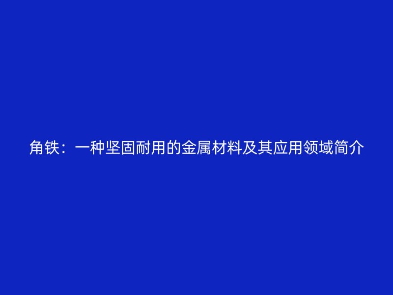 角鐵：一種堅(jiān)固耐用的金屬材料及其應(yīng)用領(lǐng)域簡介