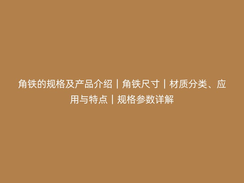 角鐵的規(guī)格及產(chǎn)品介紹｜角鐵尺寸｜材質(zhì)分類、應(yīng)用與特點｜規(guī)格參數(shù)詳解