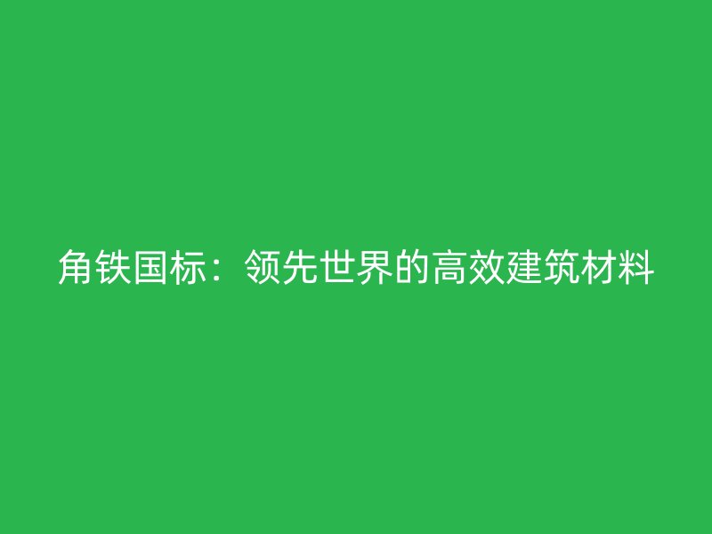 角鐵國標(biāo)：領(lǐng)先世界的高效建筑材料