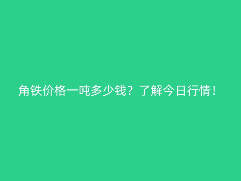 角鐵價格一噸多少錢？了解今日行情！
