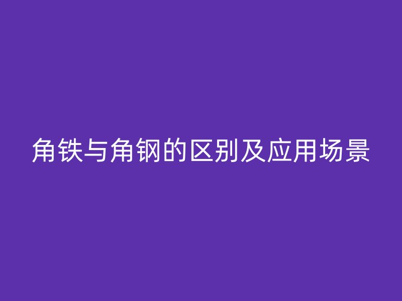 角鐵與角鋼的區(qū)別及應(yīng)用場景
