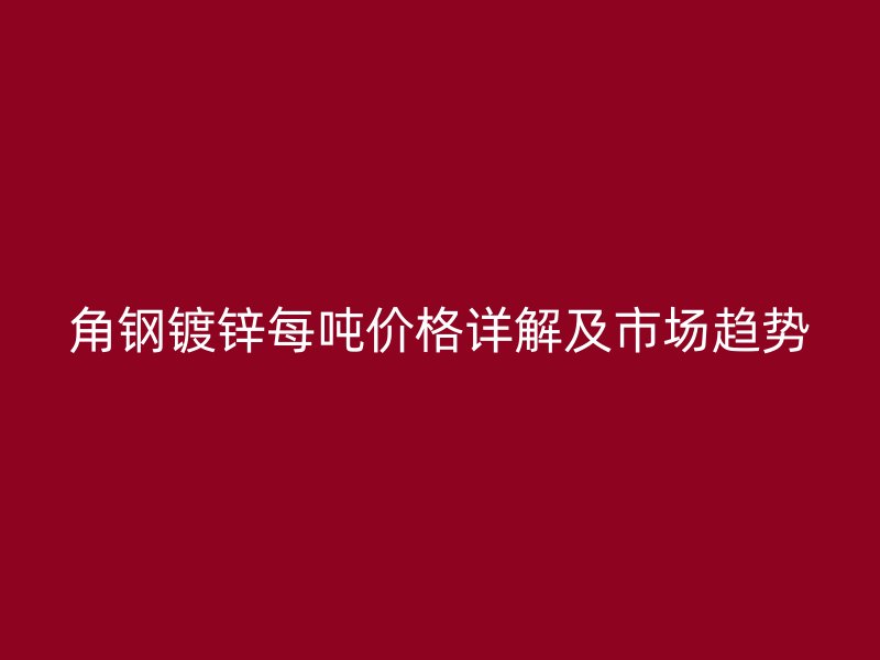 角鋼鍍鋅每噸價(jià)格詳解及市場趨勢