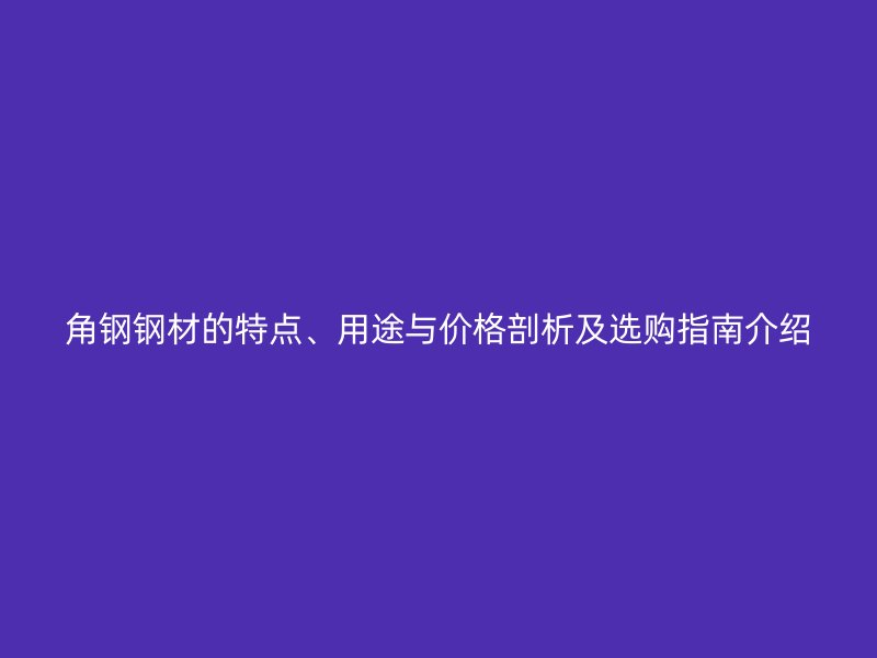 角鋼鋼材的特點(diǎn)、用途與價(jià)格剖析及選購指南介紹