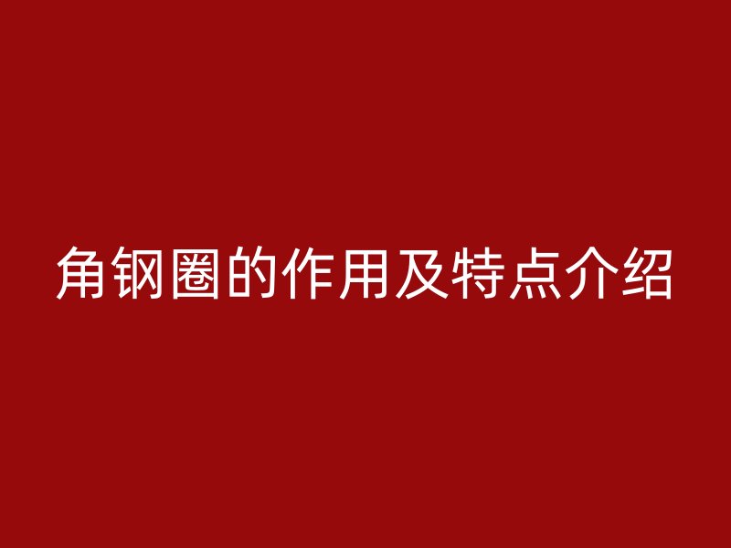 角鋼圈的作用及特點(diǎn)介紹