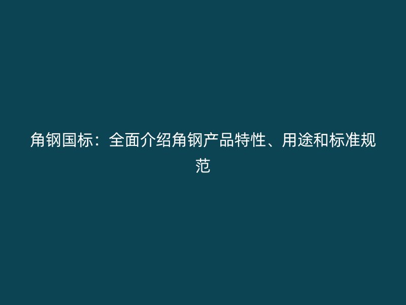 角鋼國標(biāo)：全面介紹角鋼產(chǎn)品特性、用途和標(biāo)準(zhǔn)規(guī)范