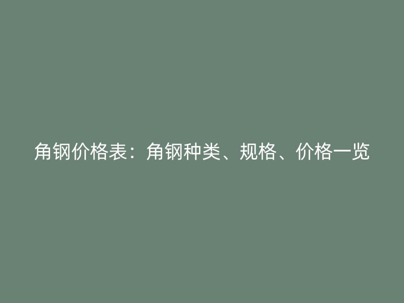 角鋼價格表：角鋼種類、規(guī)格、價格一覽