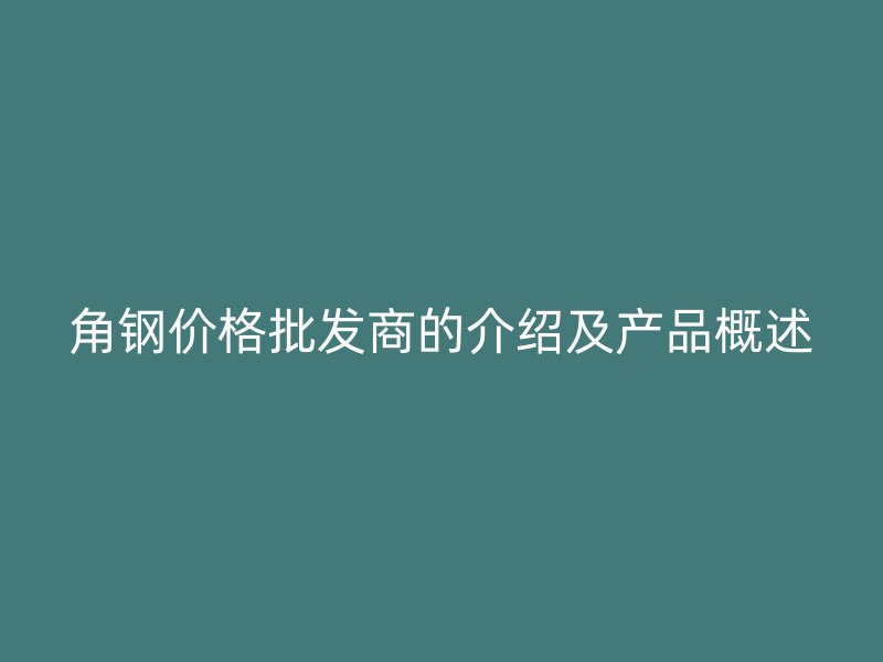 角鋼價格批發(fā)商的介紹及產(chǎn)品概述
