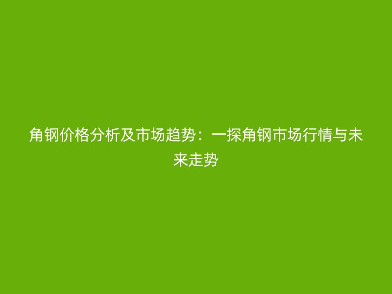 角鋼價(jià)格分析及市場(chǎng)趨勢(shì)：一探角鋼市場(chǎng)行情與未來走勢(shì)