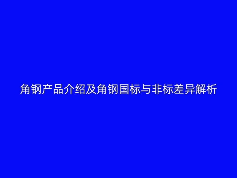 角鋼產(chǎn)品介紹及角鋼國(guó)標(biāo)與非標(biāo)差異解析