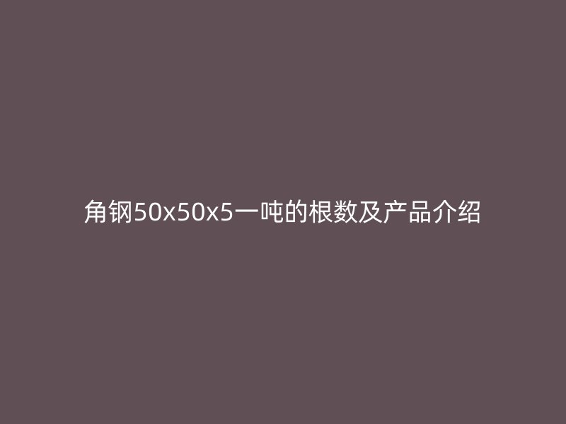 角鋼50x50x5一噸的根數(shù)及產(chǎn)品介紹