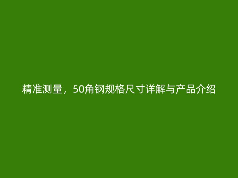 精準(zhǔn)測(cè)量，50角鋼規(guī)格尺寸詳解與產(chǎn)品介紹