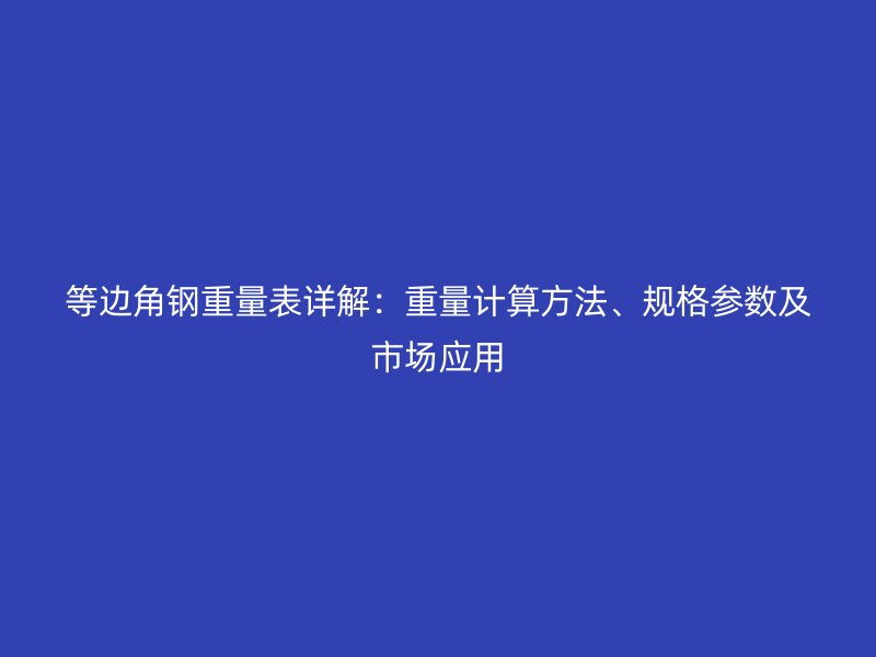 等邊角鋼重量表詳解：重量計算方法、規(guī)格參數(shù)及市場應(yīng)用