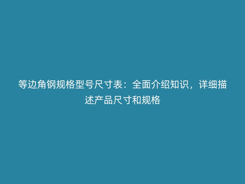 等邊角鋼規(guī)格型號(hào)尺寸表：全面介紹知識(shí)，詳細(xì)描述產(chǎn)品尺寸和規(guī)格