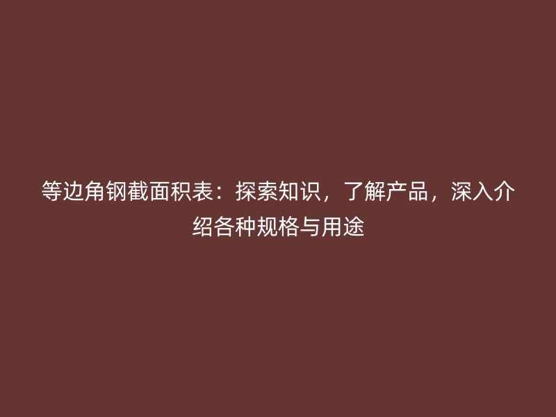 等邊角鋼截面積表：探索知識(shí)，了解產(chǎn)品，深入介紹各種規(guī)格與用途
