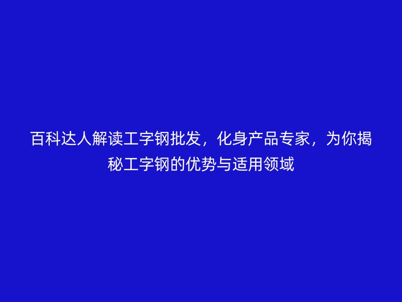 百科達(dá)人解讀工字鋼批發(fā)，化身產(chǎn)品專家，為你揭秘工字鋼的優(yōu)勢(shì)與適用領(lǐng)域