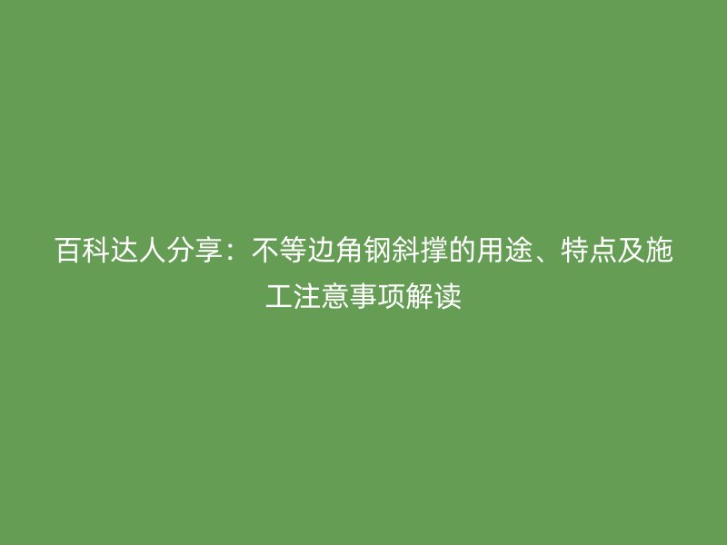 百科達人分享：不等邊角鋼斜撐的用途、特點及施工注意事項解讀