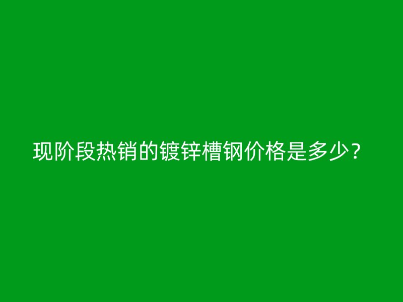 現(xiàn)階段熱銷的鍍鋅槽鋼價(jià)格是多少？