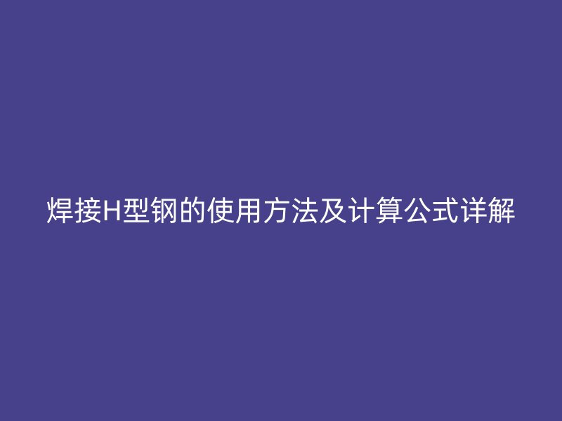 焊接H型鋼的使用方法及計(jì)算公式詳解