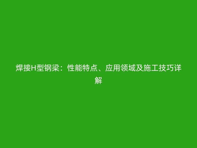焊接H型鋼梁：性能特點(diǎn)、應(yīng)用領(lǐng)域及施工技巧詳解