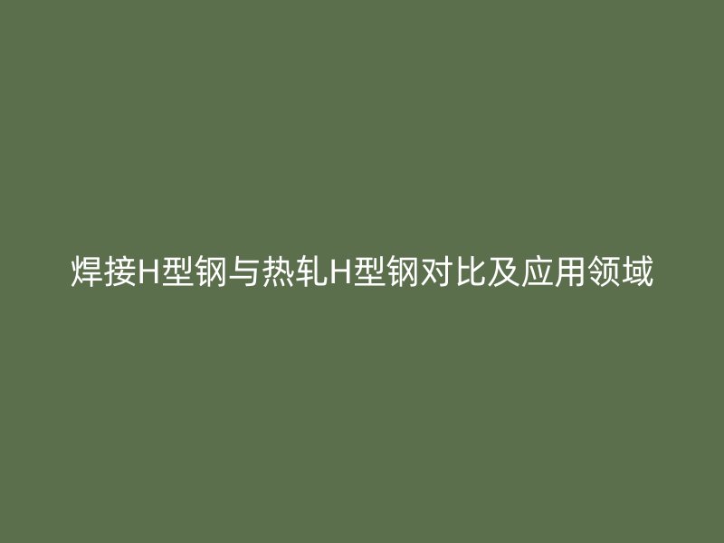 焊接H型鋼與熱軋H型鋼對比及應(yīng)用領(lǐng)域