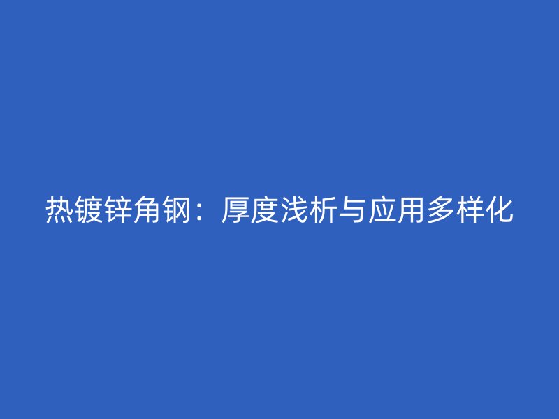 熱鍍鋅角鋼：厚度淺析與應(yīng)用多樣化