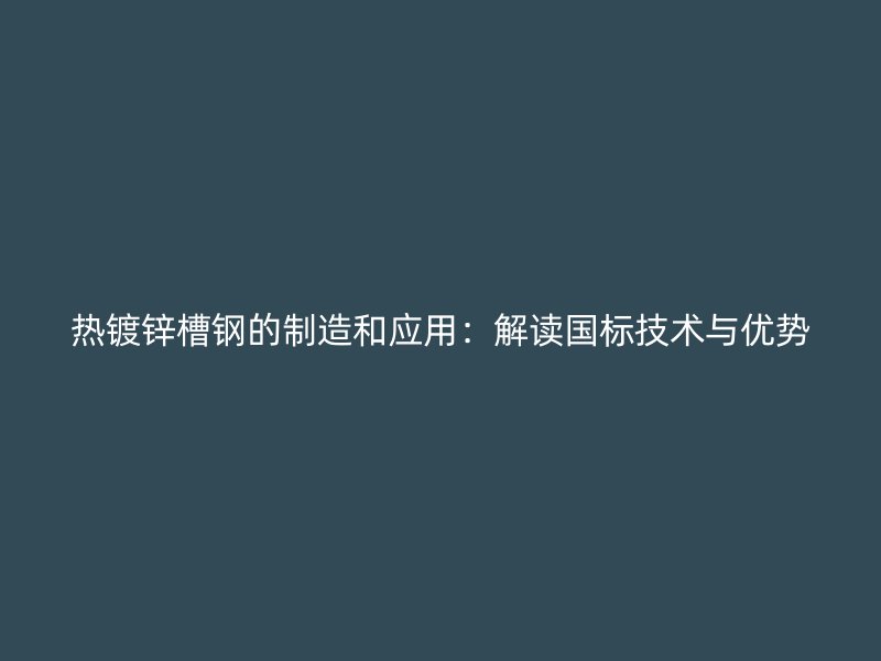 熱鍍鋅槽鋼的制造和應用：解讀國標技術與優(yōu)勢