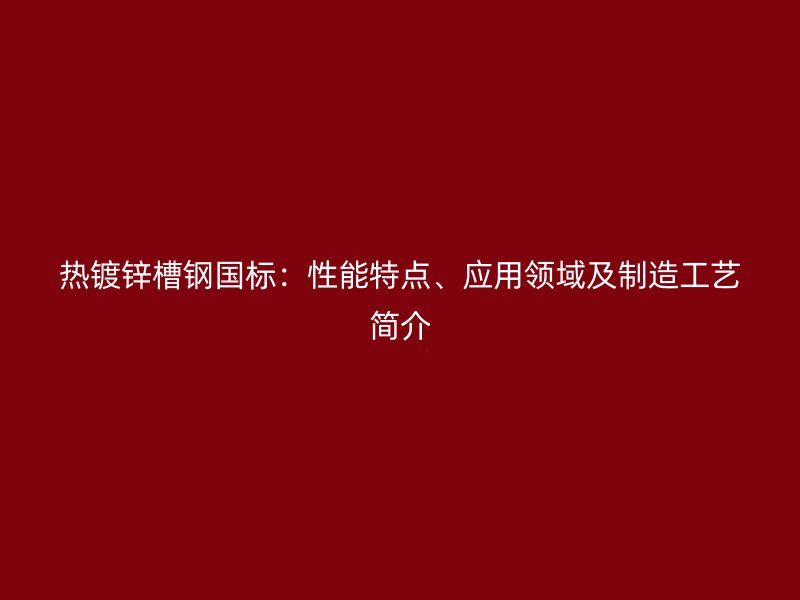 熱鍍鋅槽鋼國標：性能特點、應(yīng)用領(lǐng)域及制造工藝簡介