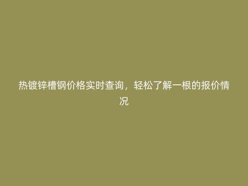 熱鍍鋅槽鋼價格實時查詢，輕松了解一根的報價情況
