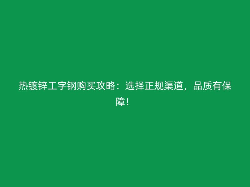 熱鍍鋅工字鋼購(gòu)買攻略：選擇正規(guī)渠道，品質(zhì)有保障！