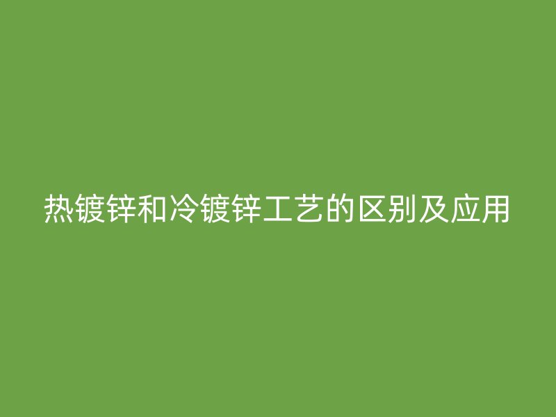 熱鍍鋅和冷鍍鋅工藝的區(qū)別及應(yīng)用