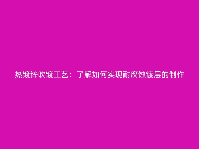 熱鍍鋅吹鍍工藝：了解如何實(shí)現(xiàn)耐腐蝕鍍層的制作