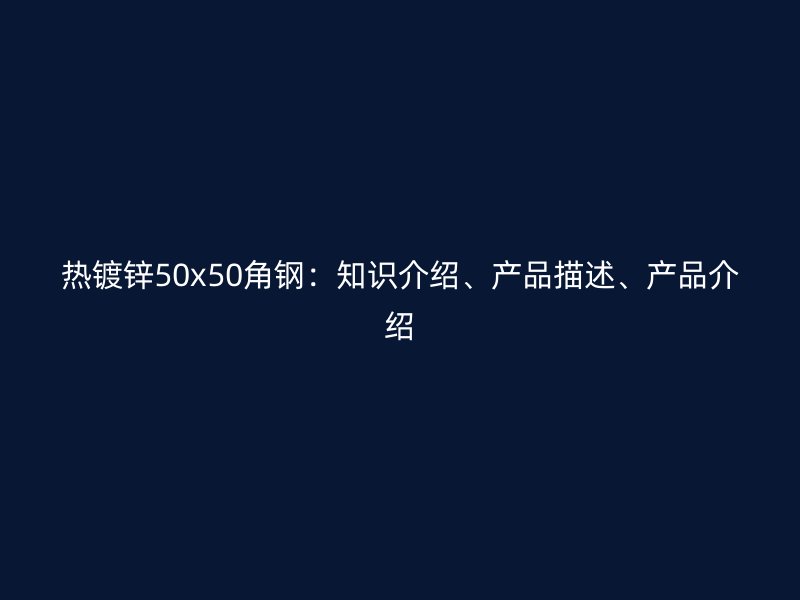 熱鍍鋅50x50角鋼：知識介紹、產(chǎn)品描述、產(chǎn)品介紹