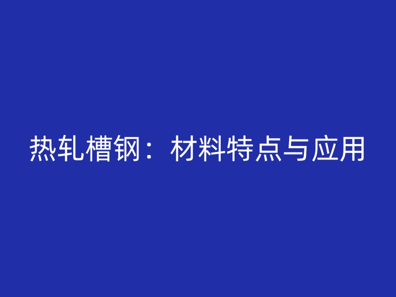 熱軋槽鋼：材料特點(diǎn)與應(yīng)用