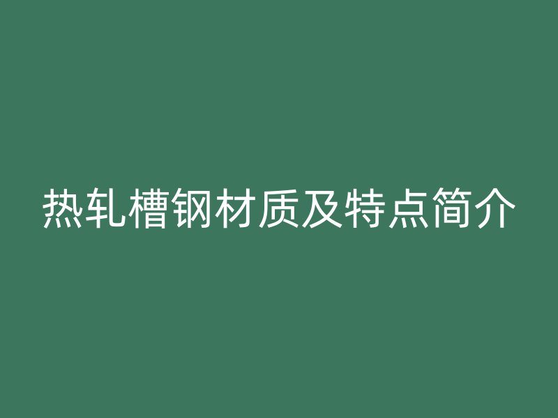 熱軋槽鋼材質(zhì)及特點簡介