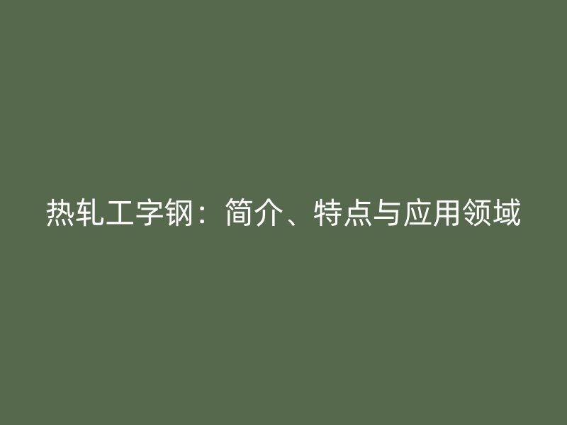 熱軋工字鋼：簡(jiǎn)介、特點(diǎn)與應(yīng)用領(lǐng)域