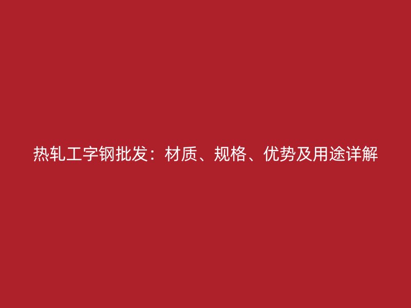 熱軋工字鋼批發(fā)：材質(zhì)、規(guī)格、優(yōu)勢(shì)及用途詳解