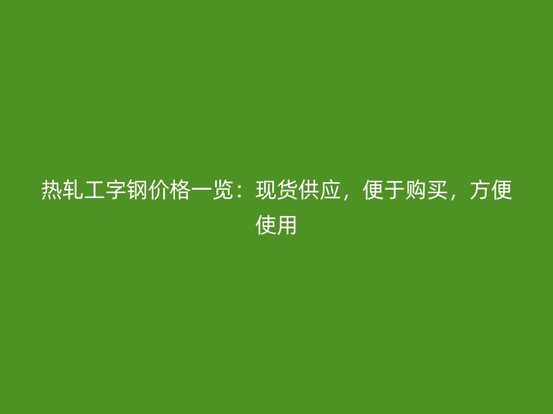 熱軋工字鋼價(jià)格一覽：現(xiàn)貨供應(yīng)，便于購(gòu)買，方便使用