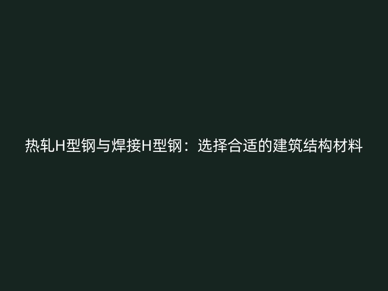 熱軋H型鋼與焊接H型鋼：選擇合適的建筑結構材料