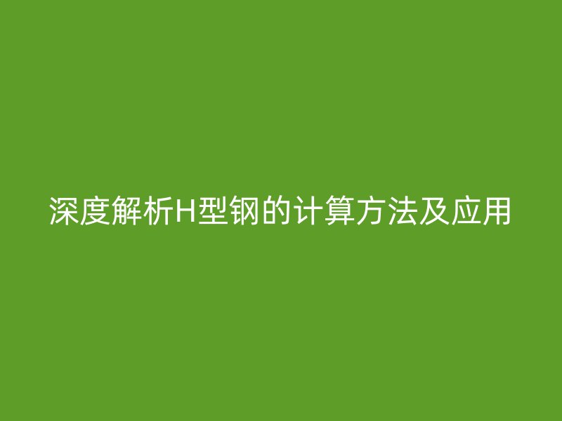 深度解析H型鋼的計(jì)算方法及應(yīng)用