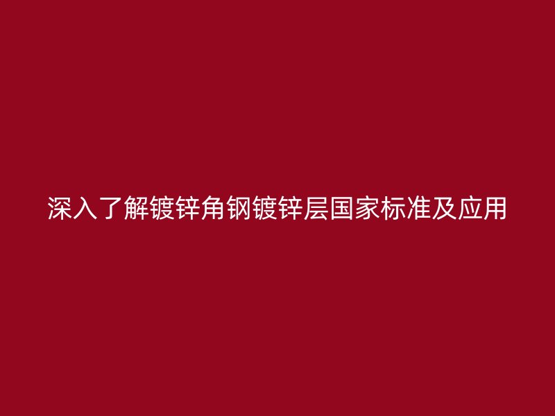 深入了解鍍鋅角鋼鍍鋅層國(guó)家標(biāo)準(zhǔn)及應(yīng)用
