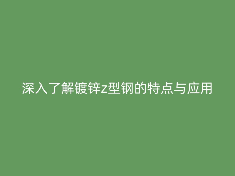 深入了解鍍鋅z型鋼的特點與應用