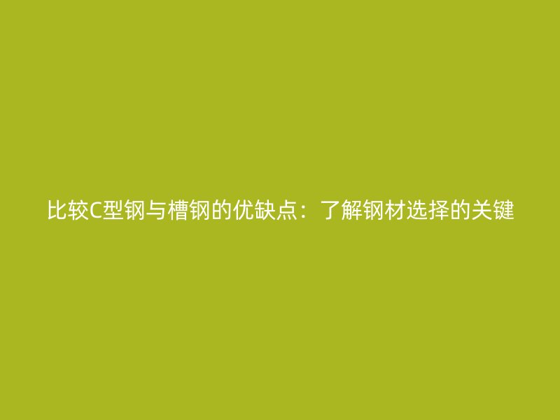 比較C型鋼與槽鋼的優(yōu)缺點(diǎn)：了解鋼材選擇的關(guān)鍵