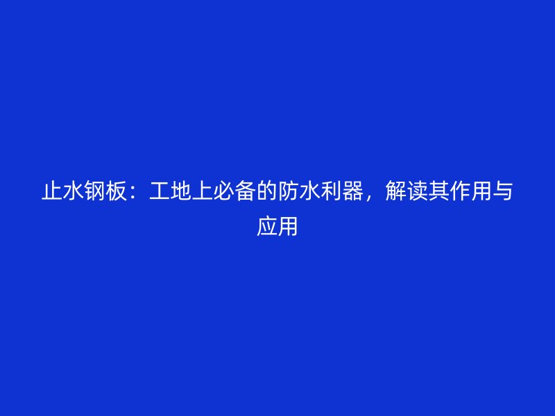 止水鋼板：工地上必備的防水利器，解讀其作用與應(yīng)用