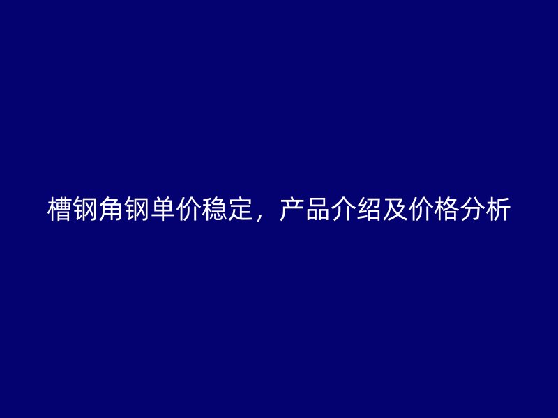 槽鋼角鋼單價穩(wěn)定，產(chǎn)品介紹及價格分析