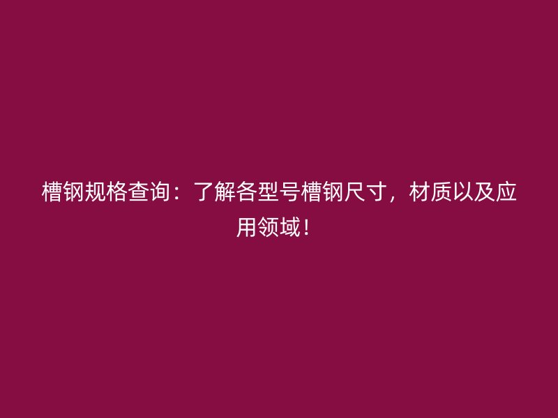 槽鋼規(guī)格查詢：了解各型號(hào)槽鋼尺寸，材質(zhì)以及應(yīng)用領(lǐng)域！