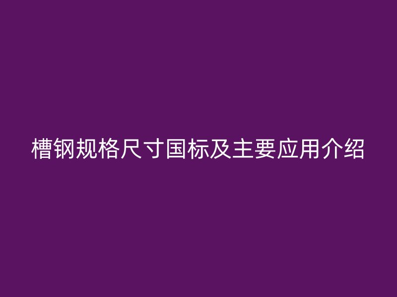 槽鋼規(guī)格尺寸國標及主要應用介紹
