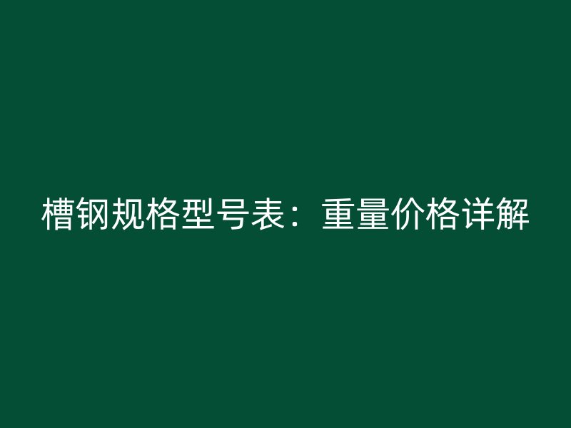 槽鋼規(guī)格型號表：重量價格詳解
